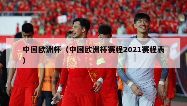 中国欧洲杯（中国欧洲杯赛程2021赛程表）